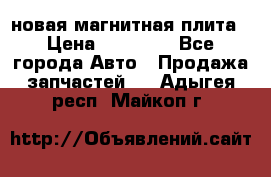 новая магнитная плита › Цена ­ 10 000 - Все города Авто » Продажа запчастей   . Адыгея респ.,Майкоп г.